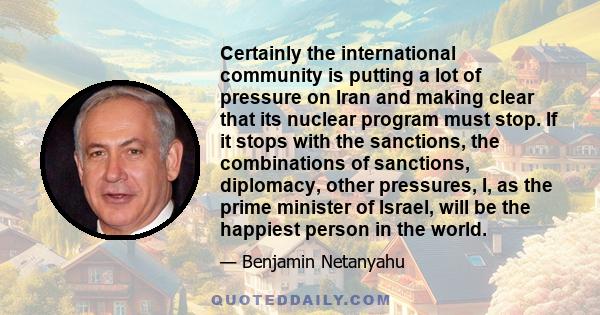 Certainly the international community is putting a lot of pressure on Iran and making clear that its nuclear program must stop. If it stops with the sanctions, the combinations of sanctions, diplomacy, other pressures,