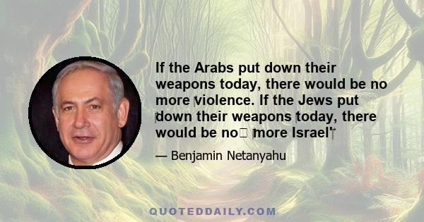 If the Arabs put down their weapons today, there would be no more violence. If the Jews put down their weapons today, there would be no more Israel'