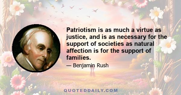 Patriotism is as much a virtue as justice, and is as necessary for the support of societies as natural affection is for the support of families.