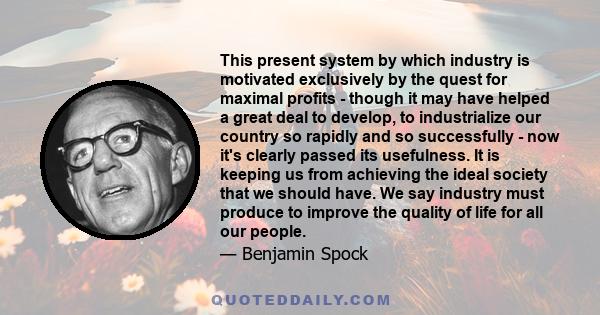 This present system by which industry is motivated exclusively by the quest for maximal profits - though it may have helped a great deal to develop, to industrialize our country so rapidly and so successfully - now it's