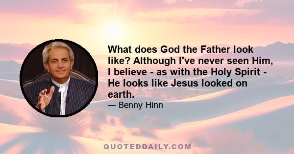 What does God the Father look like? Although I've never seen Him, I believe - as with the Holy Spirit - He looks like Jesus looked on earth.