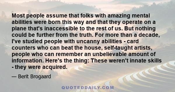 Most people assume that folks with amazing mental abilities were born this way and that they operate on a plane that's inaccessible to the rest of us. But nothing could be further from the truth. For more than a decade,