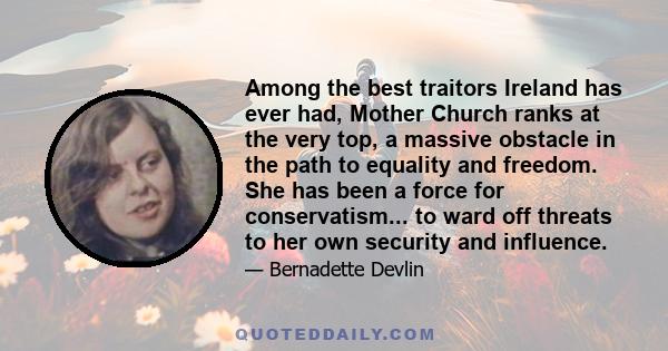 Among the best traitors Ireland has ever had, Mother Church ranks at the very top, a massive obstacle in the path to equality and freedom. She has been a force for conservatism... to ward off threats to her own security