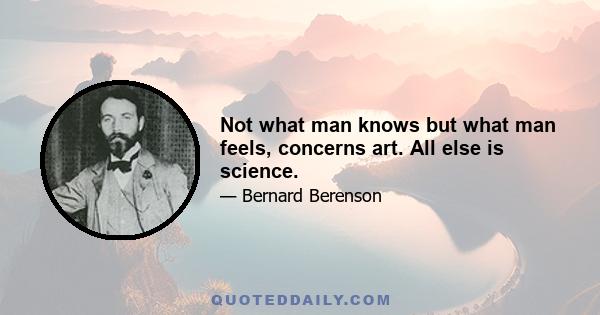 Not what man knows but what man feels, concerns art. All else is science.