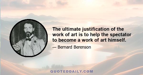 The ultimate justification of the work of art is to help the spectator to become a work of art himself.