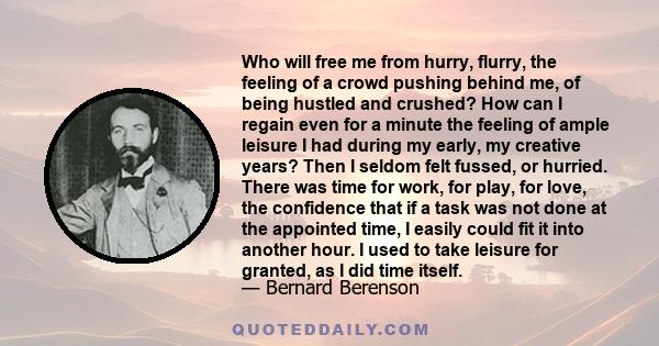 Who will free me from hurry, flurry, the feeling of a crowd pushing behind me, of being hustled and crushed? How can I regain even for a minute the feeling of ample leisure I had during my early, my creative years? Then