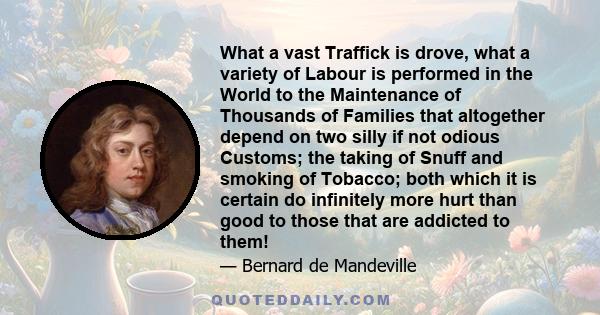 What a vast Traffick is drove, what a variety of Labour is performed in the World to the Maintenance of Thousands of Families that altogether depend on two silly if not odious Customs; the taking of Snuff and smoking of