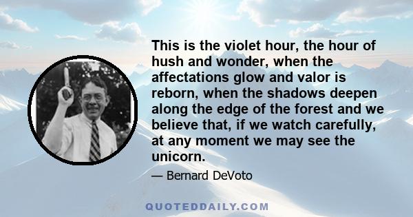 This is the violet hour, the hour of hush and wonder, when the affectations glow and valor is reborn, when the shadows deepen along the edge of the forest and we believe that, if we watch carefully, at any moment we may