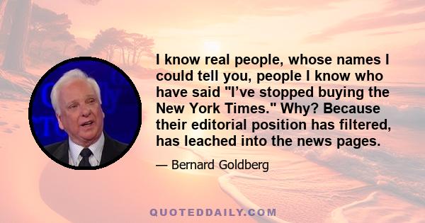I know real people, whose names I could tell you, people I know who have said I’ve stopped buying the New York Times. Why? Because their editorial position has filtered, has leached into the news pages.