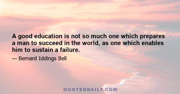 A good education is not so much one which prepares a man to succeed in the world, as one which enables him to sustain a failure.