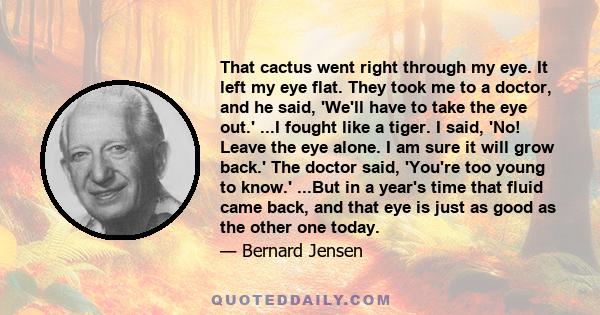 That cactus went right through my eye. It left my eye flat. They took me to a doctor, and he said, 'We'll have to take the eye out.' ...I fought like a tiger. I said, 'No! Leave the eye alone. I am sure it will grow