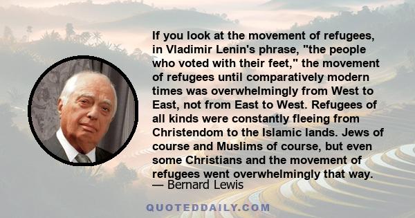 If you look at the movement of refugees, in Vladimir Lenin's phrase, the people who voted with their feet, the movement of refugees until comparatively modern times was overwhelmingly from West to East, not from East to
