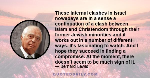 These internal clashes in Israel nowadays are in a sense a continuation of a clash between Islam and Christendom through their former Jewish minorities and it works out in a number of different ways. It's fascinating to