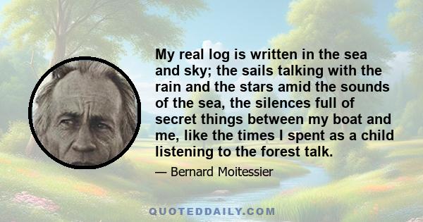 My real log is written in the sea and sky; the sails talking with the rain and the stars amid the sounds of the sea, the silences full of secret things between my boat and me, like the times I spent as a child listening