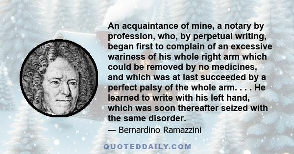 An acquaintance of mine, a notary by profession, who, by perpetual writing, began first to complain of an excessive wariness of his whole right arm which could be removed by no medicines, and which was at last succeeded