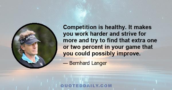 Competition is healthy. It makes you work harder and strive for more and try to find that extra one or two percent in your game that you could possibly improve.