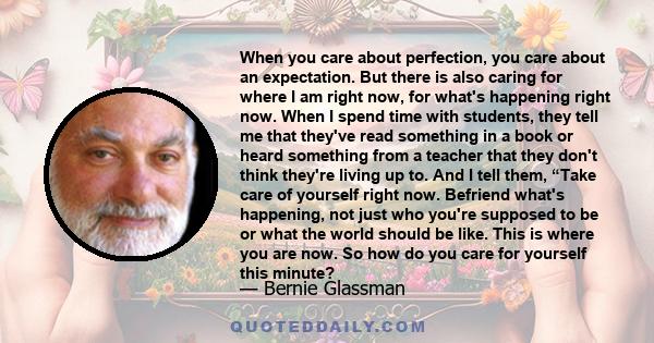 When you care about perfection, you care about an expectation. But there is also caring for where I am right now, for what's happening right now. When I spend time with students, they tell me that they've read something