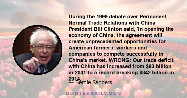 During the 1999 debate over Permanent Normal Trade Relations with China President Bill Clinton said, 'In opening the economy of China, the agreement will create unprecedented opportunities for American farmers, workers