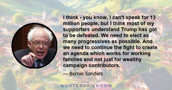 I think - you know, I can't speak for 13 million people, but I think most of my supporters understand Trump has got to be defeated. We need to elect as many progressives as possible. And we need to continue the fight to