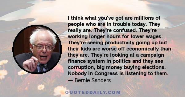 I think what you've got are millions of people who are in trouble today. They really are. They're confused. They're working longer hours for lower wages. They're seeing productivity going up but their kids are worse off