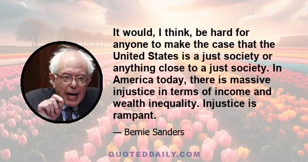 It would, I think, be hard for anyone to make the case that the United States is a just society or anything close to a just society. In America today, there is massive injustice in terms of income and wealth inequality.