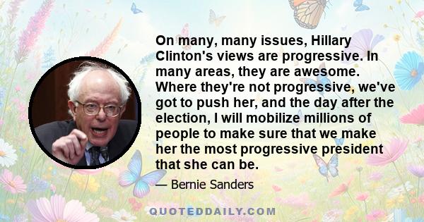 On many, many issues, Hillary Clinton's views are progressive. In many areas, they are awesome. Where they're not progressive, we've got to push her, and the day after the election, I will mobilize millions of people to