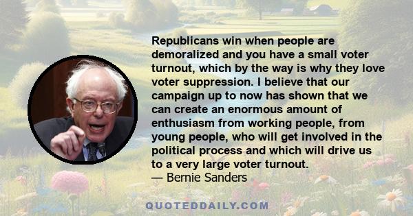 Republicans win when people are demoralized and you have a small voter turnout, which by the way is why they love voter suppression. I believe that our campaign up to now has shown that we can create an enormous amount