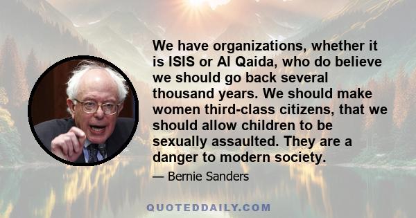 We have organizations, whether it is ISIS or Al Qaida, who do believe we should go back several thousand years. We should make women third-class citizens, that we should allow children to be sexually assaulted. They are