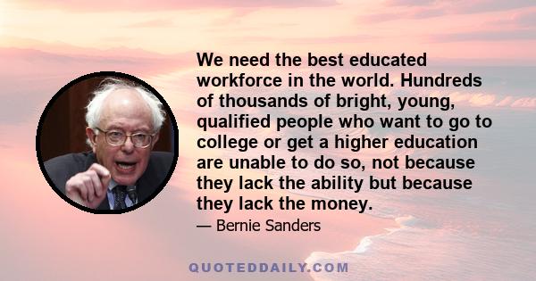 We need the best educated workforce in the world. Hundreds of thousands of bright, young, qualified people who want to go to college or get a higher education are unable to do so, not because they lack the ability but