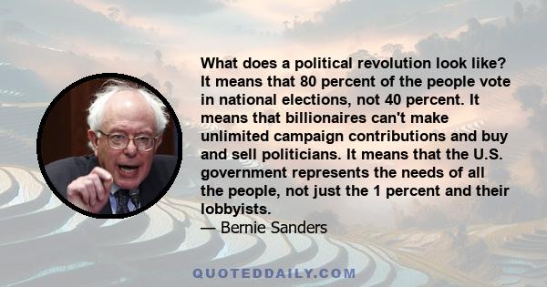 What does a political revolution look like? It means that 80 percent of the people vote in national elections, not 40 percent. It means that billionaires can't make unlimited campaign contributions and buy and sell