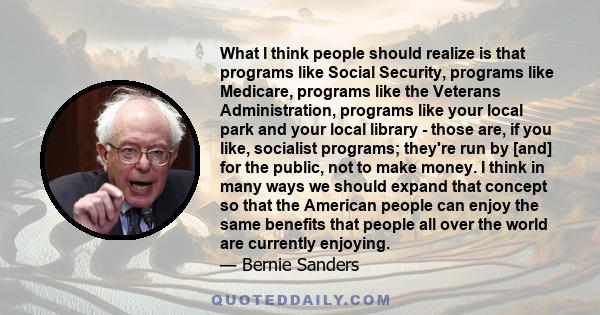What I think people should realize is that programs like Social Security, programs like Medicare, programs like the Veterans Administration, programs like your local park and your local library - those are, if you like,