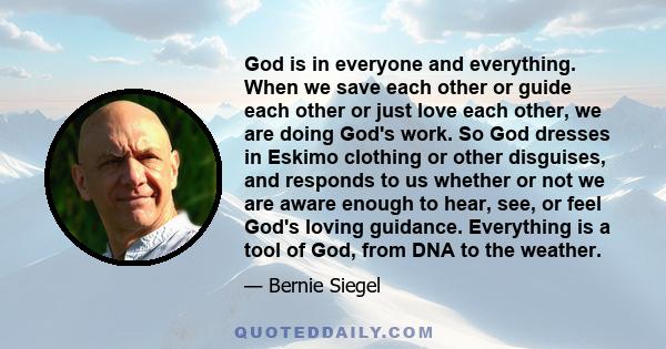 God is in everyone and everything. When we save each other or guide each other or just love each other, we are doing God's work. So God dresses in Eskimo clothing or other disguises, and responds to us whether or not we