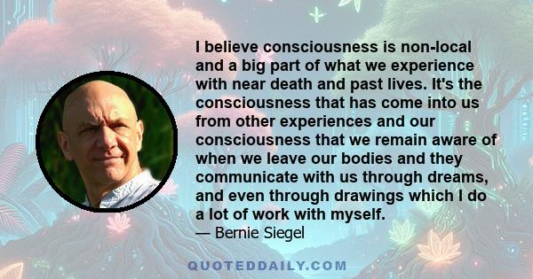 I believe consciousness is non-local and a big part of what we experience with near death and past lives. It's the consciousness that has come into us from other experiences and our consciousness that we remain aware of