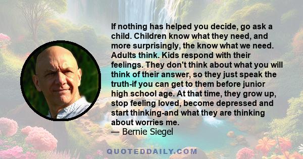 If nothing has helped you decide, go ask a child. Children know what they need, and more surprisingly, the know what we need. Adults think. Kids respond with their feelings. They don't think about what you will think of