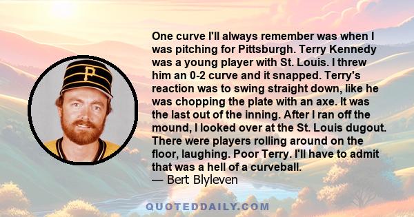 One curve I'll always remember was when I was pitching for Pittsburgh. Terry Kennedy was a young player with St. Louis. I threw him an 0-2 curve and it snapped. Terry's reaction was to swing straight down, like he was