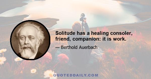 Solitude has a healing consoler, friend, companion: it is work.