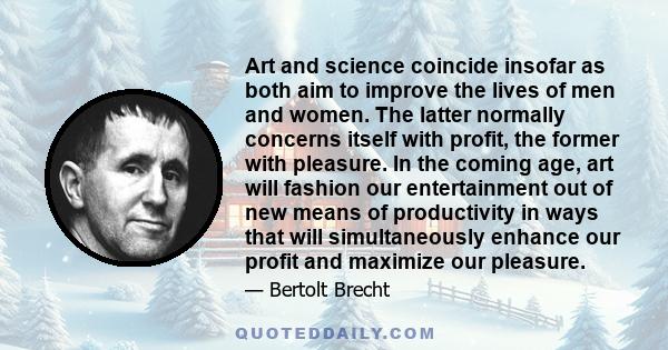 Art and science coincide insofar as both aim to improve the lives of men and women. The latter normally concerns itself with profit, the former with pleasure. In the coming age, art will fashion our entertainment out of