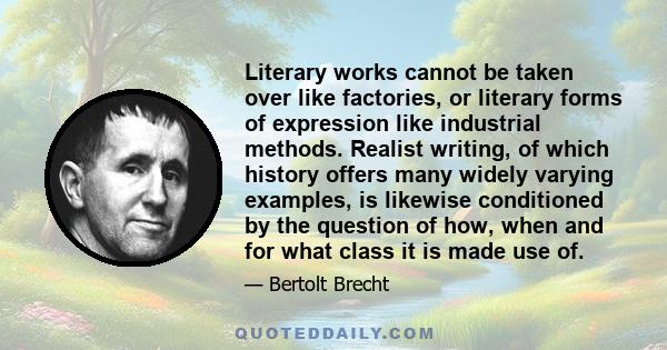Literary works cannot be taken over like factories, or literary forms of expression like industrial methods. Realist writing, of which history offers many widely varying examples, is likewise conditioned by the question