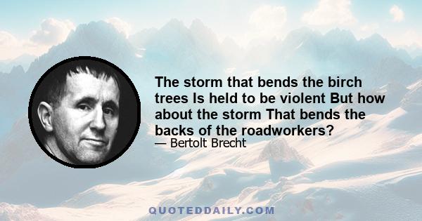 The storm that bends the birch trees Is held to be violent But how about the storm That bends the backs of the roadworkers?