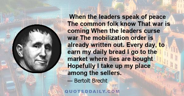 When the leaders speak of peace The common folk know That war is coming When the leaders curse war The mobilization order is already written out. Every day, to earn my daily bread I go to the market where lies are