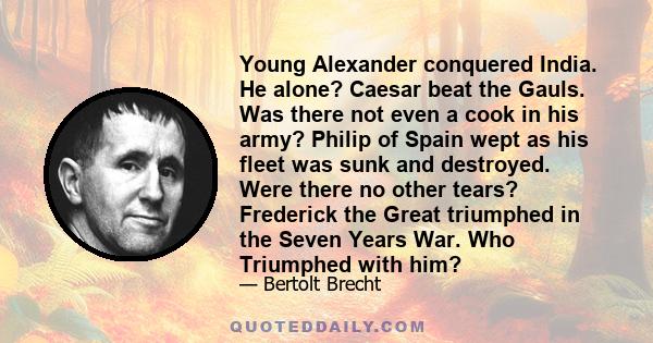 Young Alexander conquered India. He alone? Caesar beat the Gauls. Was there not even a cook in his army? Philip of Spain wept as his fleet was sunk and destroyed. Were there no other tears? Frederick the Great triumphed