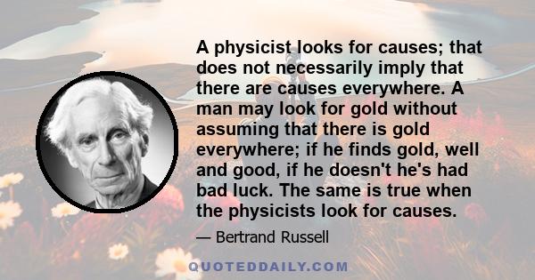A physicist looks for causes; that does not necessarily imply that there are causes everywhere. A man may look for gold without assuming that there is gold everywhere; if he finds gold, well and good, if he doesn't he's