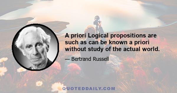 A priori Logical propositions are such as can be known a priori without study of the actual world.