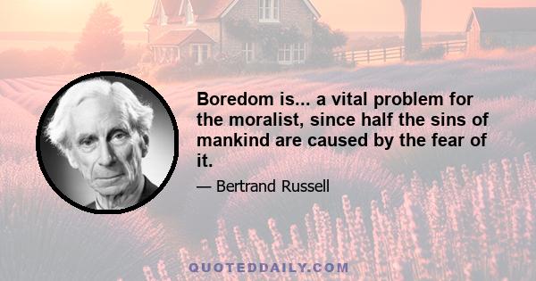 Boredom is... a vital problem for the moralist, since half the sins of mankind are caused by the fear of it.