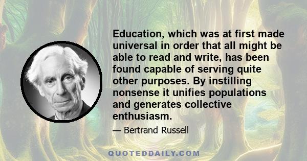 Education, which was at first made universal in order that all might be able to read and write, has been found capable of serving quite other purposes. By instilling nonsense it unifies populations and generates