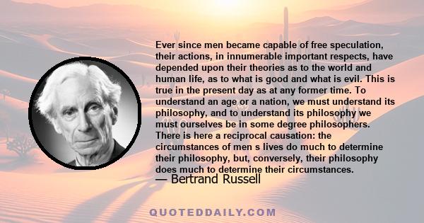 Ever since men became capable of free speculation, their actions, in innumerable important respects, have depended upon their theories as to the world and human life, as to what is good and what is evil. This is true in