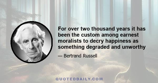 For over two thousand years it has been the custom among earnest moralists to decry happiness as something degraded and unworthy