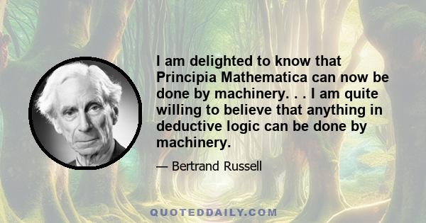 I am delighted to know that Principia Mathematica can now be done by machinery. . . I am quite willing to believe that anything in deductive logic can be done by machinery.