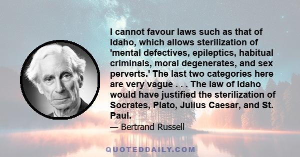 I cannot favour laws such as that of Idaho, which allows sterilization of 'mental defectives, epileptics, habitual criminals, moral degenerates, and sex perverts.' The last two categories here are very vague . . . The