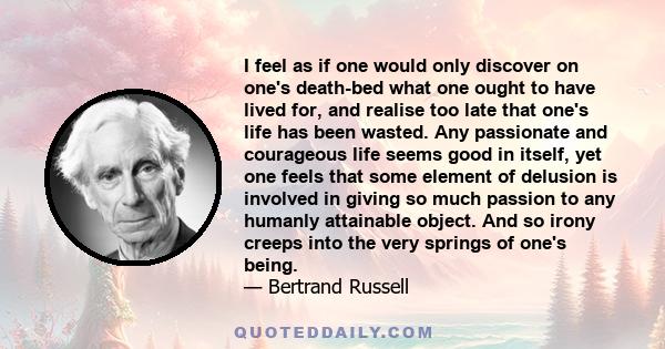 I feel as if one would only discover on one's death-bed what one ought to have lived for, and realise too late that one's life has been wasted. Any passionate and courageous life seems good in itself, yet one feels that